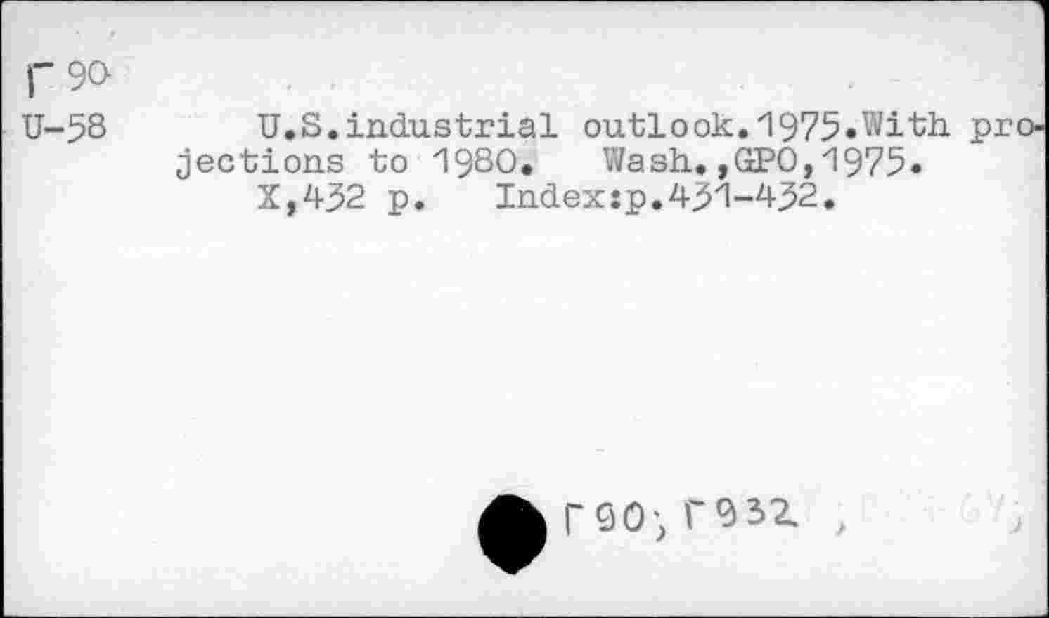 ﻿I“9O
U-58
U.S.industrial outlook.1975»With projections to 1980. Wash.,GPO,1975.
X,432 p. Indexsp.431-432.
A TSO; T93Z ,